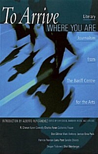 To Arrive Where You Are: Literary Journalism from the Banff Centre for the Arts (Paperback)