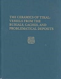 The Ceramics of Tikal--Vessels from the Burials, Caches and Problematical Deposits: Tikal Report 25a (Hardcover)