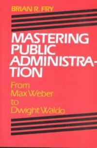 Mastering public administration : from Max Weber to Dwight Waldo