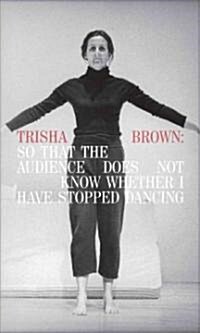 Trisha Brown: So That the Audience Does Not Know Whether I Have Stopped Dancing (Hardcover)