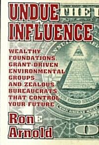 Undue Influence: Wealthy Foundations, Grant Driven Environmental Groups, and Zealous Bureaucrats That Control Your Future (Paperback, First Edition)