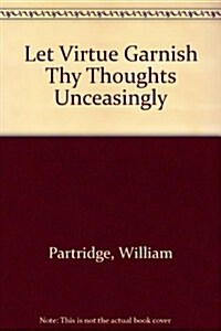 Let Virtue Garnish Thy Thoughts Unceasingly (Paperback)