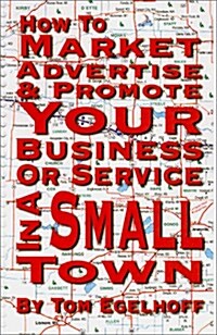 How to Market, Advertise & Promote Your Business or Service in a Small Town (Paperback)