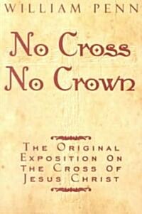 No Cross, No Crown: A Discourse Showing the Nature and Discipline of the Holy Cross of Christ and That the Denial of Self and Daily Bearin (Paperback)