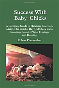 Success with Baby Chicks: A Complete Guide to Hatchery Selection, Mail-Order Chicks, Day-Old Chick Care, Brooding, Brooder Plans, Feeding, and H (Paperback)