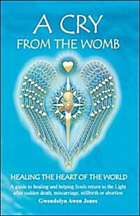 A Cry from the Womb -Healing the Heart of the World: A guide to healing and helping Souls return to the Light after sudden death, miscarriage, stillbi (Paperback)