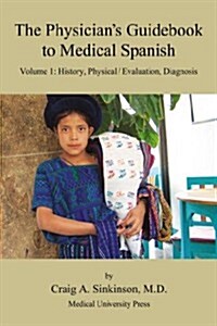 The Physicians Guidebook to Medical Spanish Volume 1: History, Physical / Evaluation, Diagnosis (Paperback)