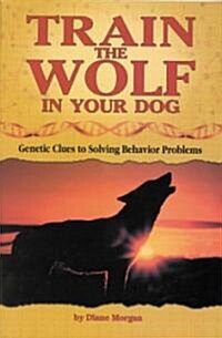 Train the Wolf in Your Dog: Genetic Clues to Solving Behavior Problems (Paperback)