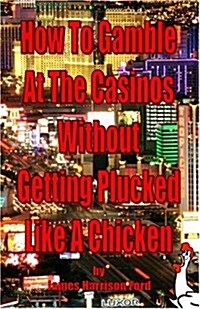 How to Gamble at the Casinos Without Getting Plucked Like a Chicken (Paperback)