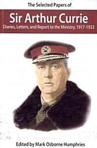 The Selected Papers of Sir Arthur Currie: Diaries, Letters, and Report to the Ministry, 1917-1933 (Paperback)