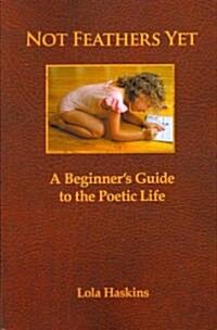 Not Feathers Yet: A Beginners Guide to the Poetic Life (Paperback)