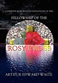 Complete Rosicrucian Initiations of the Fellowship of the Rosy Cross by Arthur Edward Waite, Founder of the Holy Order of the Golden Dawn (Hardcover)