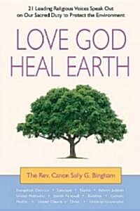 Love God, Heal Earth : 21 Leading Religious Voices Speak Out on Our Sacred Duty to Protect the Environment (Paperback)