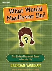 What Would Macgyver Do?: True Stories of Improvised Genius in Everyday Life (MP3 CD)