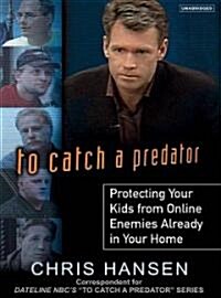 To Catch a Predator: Protecting Your Kids from Online Enemies Already in Your Home (MP3 CD)