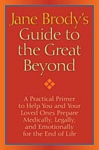Jane Brodys Guide to the Great Beyond: A Practical Primer to Help You and Your Loved Ones Prepare Medically, Legally, and Emotionally for the End of (Hardcover)