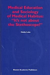 Medical Education and Sociology of Medical Habitus: Its Not about the Stethoscope! (Hardcover, 2003)