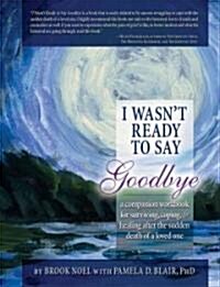 I Wasnt Ready to Say Goodbye: A Companion Workbook for Surviving, Coping, & Healing After the Sudden Death of a Loved One (Paperback, Updated)
