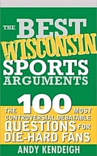 The Best Wisconsin Sports Arguments: The 100 Most Controversial, Debatable Questions for Die-Hard Fans                                                 (Paperback)