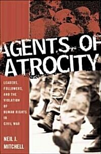 Agents of Atrocity: Leaders, Followers, and the Violation of Human Rights in Civil War (Hardcover)