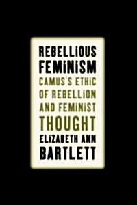 Rebellious Feminism: Camuss Ethic of Rebellion and Feminist Thought (Hardcover)