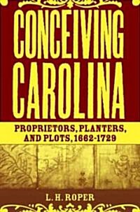 Conceiving Carolina: Proprietors, Planters, and Plots, 1662-1729 (Hardcover, 2004)