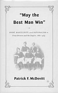 May the Best Man Win: Sport, Masculinity, and Nationalism in Great Britain and the Empire, 1880-1935 (Hardcover)