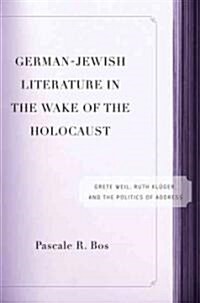 German-Jewish Literature in the Wake of the Holocaust: Grete Weil, Ruth Kluger and the Politics of Address (Hardcover, 2005)