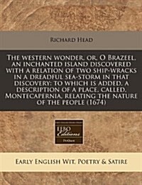 The Western Wonder, Or, O Brazeel, an Inchanted Island Discovered with a Relation of Two Ship-Wracks in a Dreadful Sea-Storm in That Discovery: To Whi (Paperback)