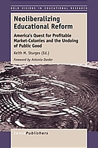 Neoliberalizing Educational Reform: Americas Quest for Profitable Market-Colonies and the Undoing of Public Good (Paperback)