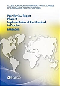 Global Forum on Transparency and Exchange of Information for Tax Purposes Peer Reviews: Barbados 2014: Phase 2: Implementation of the Standard in Prac (Paperback)