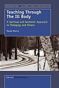 Teaching Through the Ill Body: A Spiritual and Aesthetic Approach to Pedagogy and Illness (Paperback)