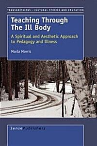 Teaching Through the Ill Body: A Spiritual and Aesthetic Approach to Pedagogy and Illness (Hardcover)