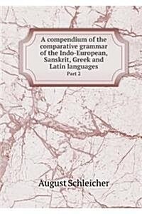 A Compendium of the Comparative Grammar of the Indo-European, Sanskrit, Greek and Latin Languages Part 2 (Paperback)