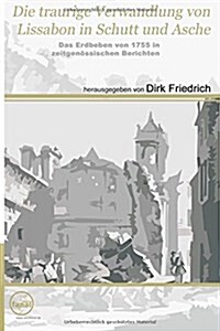 Die Traurige Verwandlung Von Lissabon in Schutt Und Asche: Das Erdbeben Von 1755 in Zeitgenossischen Berichten (Paperback)