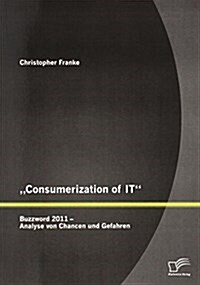 consumerization of It: Buzzword 2011 - Analyse Von Chancen Und Gefahren (Paperback)