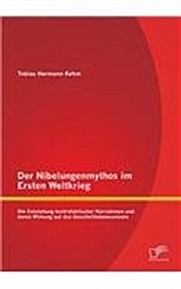 Der Nibelungenmythos Im Ersten Weltkrieg: Die Entstehung Kontrafaktischer Narrationen Und Deren Wirkung Auf Das Geschichtsbewusstsein (Paperback)
