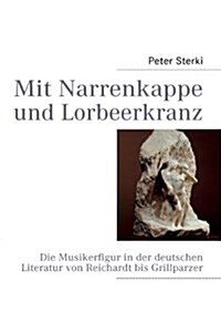 Mit Narrenkappe und Lorbeerkranz: Die Musikerfigur in der deutschen Literatur von Reichardt bis Grillparzer (Paperback)