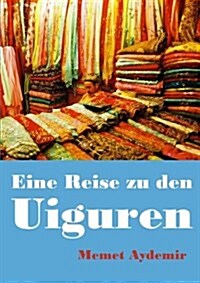 Eine Reise zu den Uiguren: Volksrepublik China, China, Uigur, Uiguren, Xinjiang, Uyghuren, Uyghur, Tibet, Mao, Mao Zedong, Folter, Zentralasien, (Paperback)