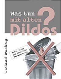 Was tun mit alten Dildos ?: Tolle Tipps zur kreativen Weiternutzung (Paperback)