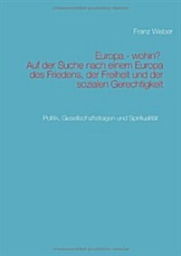 Europa - wohin? Auf der Suche nach einem Europa des Friedens, der Freiheit und der sozialen Gerechtigkeit: Politik, Gesellschaftsfragen und Spirituali (Paperback)