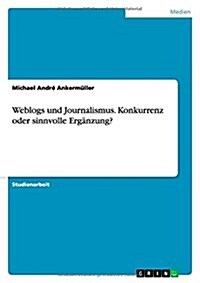 Weblogs und Journalismus. Konkurrenz oder sinnvolle Erg?zung? (Paperback)