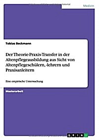 Der Theorie-Praxis-Transfer in der Altenpflegeausbildung aus Sicht von Altenpflegesch?ern, -lehrern und Praxisanleitern: Eine empirische Untersuchung (Paperback)