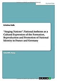 Singing Nations: National Anthems as a Cultural Expression of the Formation, Reproduction and Promotion of National Identity in France (Paperback)