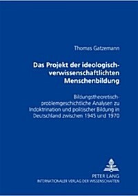 Das Projekt Der 첟deologisch-Verwissenschaftlichten?Menschenbildung: Bildungstheoretisch-Problemgeschichtliche Analysen Zu Indoktrination Und Politis (Paperback)