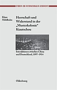 Herrschaft Und Widerstand in Der Musterkolonie Kiautschou: Interaktionen Zwischen China Und Deutschland, 1897-1914 (Hardcover)
