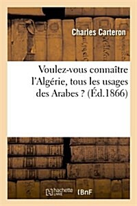 Voulez-vous conna?re lAlg?ie, tous les usages des Arabes ? (?.1866) (Paperback)