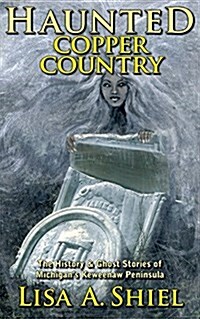 Haunted Copper Country: The History & Ghost Stories of Michigans Keweenaw Peninsula (Paperback)