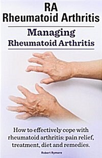 Rheumatoid Arthritis Ra. Managing Rheumatoid Arthritis. How to Effectively Cope with Rheumatoid Arthritis: Pain Relief, Treatment, Diet and Remedies. (Paperback)