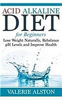 Acid Alkaline Diet for Beginners: Lose Weight Naturally, Rebalance PH Levels and Improve Health (Paperback)